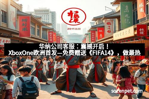 华纳公司客服：震撼开启！XboxOne欧洲首发—免费赠送《FIFA14》，做最热的游戏狂潮引领者！
