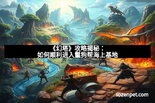 《幻塔》攻略揭秘：如何顺利进入鬣狗帮海上基地