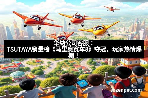 华纳公司客服：TSUTAYA销量榜《马里奥赛车8》夺冠，玩家热情爆棚！